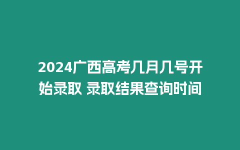 2024廣西高考幾月幾號開始錄取 錄取結果查詢時間