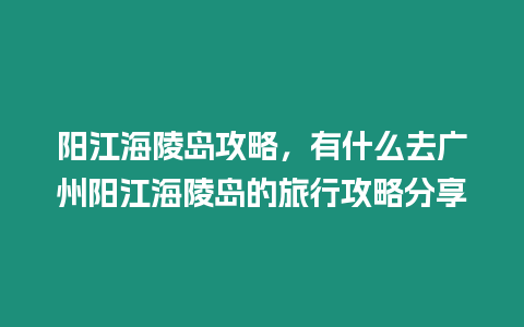 陽江海陵島攻略，有什么去廣州陽江海陵島的旅行攻略分享