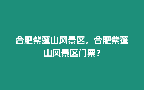 合肥紫蓬山風(fēng)景區(qū)，合肥紫蓬山風(fēng)景區(qū)門票？