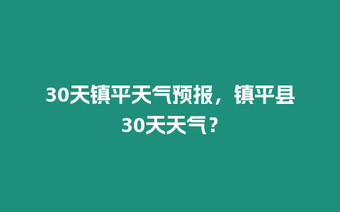 30天鎮(zhèn)平天氣預(yù)報(bào)，鎮(zhèn)平縣30天天氣？