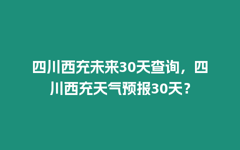 四川西充未來30天查詢，四川西充天氣預報30天？