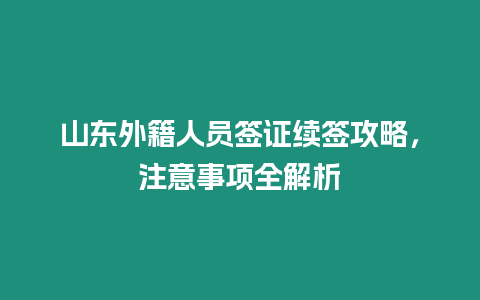 山東外籍人員簽證續簽攻略，注意事項全解析