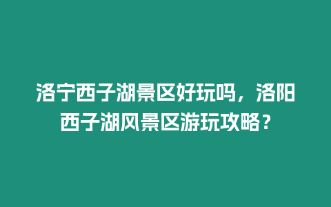 洛寧西子湖景區好玩嗎，洛陽西子湖風景區游玩攻略？