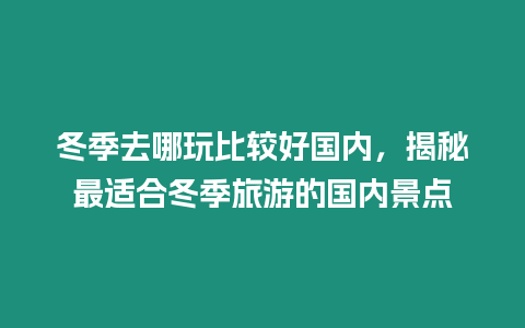 冬季去哪玩比較好國內，揭秘最適合冬季旅游的國內景點