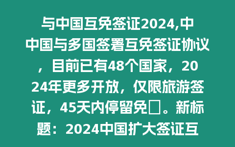 與中國互免簽證2024,中中國與多國簽署互免簽證協議，目前已有48個國家，2024年更多開放，僅限旅游簽證，45天內停留免費。新標題：2024中國擴大簽證互免范圍，45天停留免費！