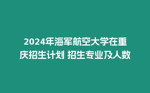 2024年海軍航空大學在重慶招生計劃 招生專業及人數