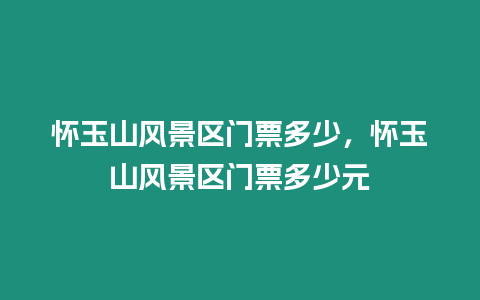 懷玉山風景區(qū)門票多少，懷玉山風景區(qū)門票多少元