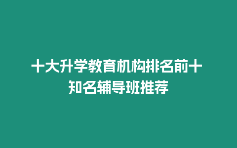 十大升學(xué)教育機(jī)構(gòu)排名前十 知名輔導(dǎo)班推薦