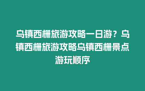 烏鎮西柵旅游攻略一日游？烏鎮西柵旅游攻略烏鎮西柵景點游玩順序