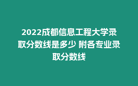 2022成都信息工程大學錄取分數線是多少 附各專業錄取分數線