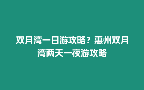 雙月灣一日游攻略？惠州雙月灣兩天一夜游攻略