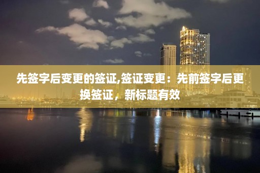 先簽字后變更的簽證,簽證變更：先前簽字后更換簽證，新標題有效