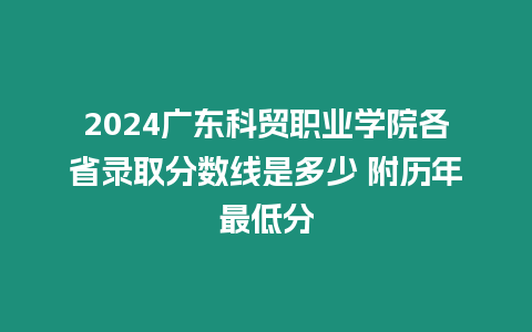 2024廣東科貿職業學院各省錄取分數線是多少 附歷年最低分