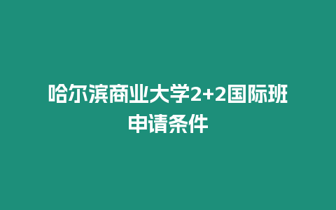 哈爾濱商業(yè)大學(xué)2+2國際班申請條件