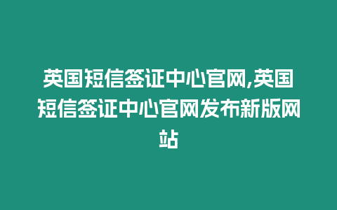 英國短信簽證中心官網,英國短信簽證中心官網發布新版網站