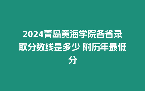 2024青島黃海學院各省錄取分數線是多少 附歷年最低分