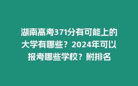 湖南高考371分有可能上的大學(xué)有哪些？2024年可以報(bào)考哪些學(xué)校？附排名