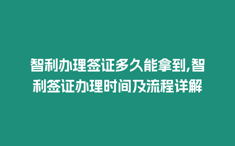 智利辦理簽證多久能拿到,智利簽證辦理時間及流程詳解