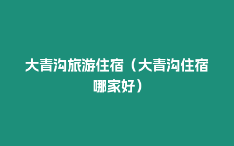 大青溝旅游住宿（大青溝住宿哪家好）