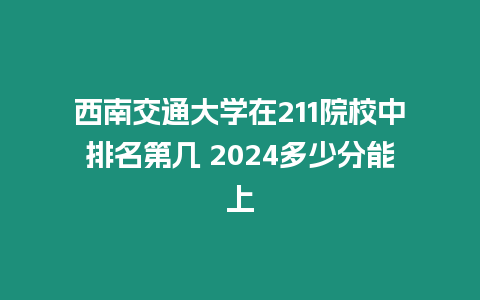 西南交通大學在211院校中排名第幾 2024多少分能上