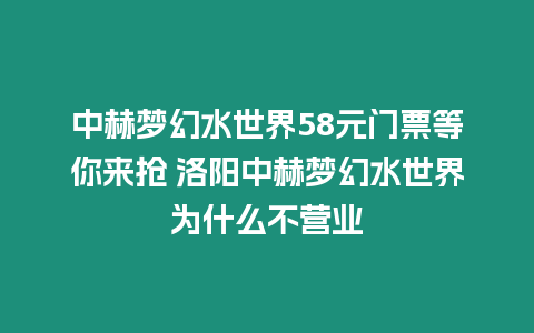 中赫夢幻水世界58元門票等你來搶 洛陽中赫夢幻水世界為什么不營業(yè)