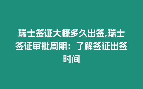 瑞士簽證大概多久出簽,瑞士簽證審批周期：了解簽證出簽時間