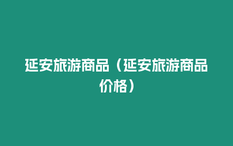 延安旅游商品（延安旅游商品價格）