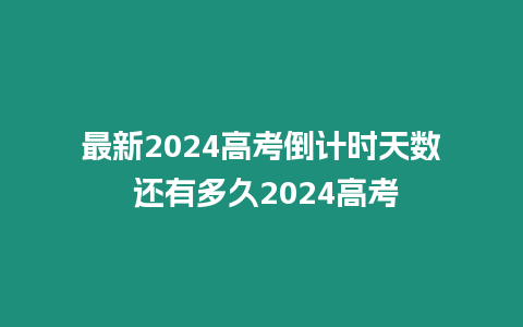 最新2024高考倒計時天數 還有多久2024高考