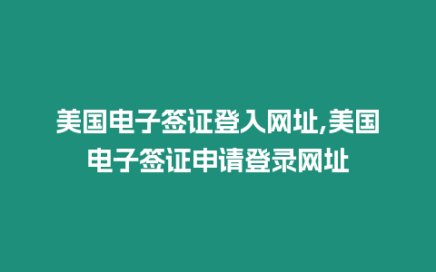 美國電子簽證登入網址,美國電子簽證申請登錄網址