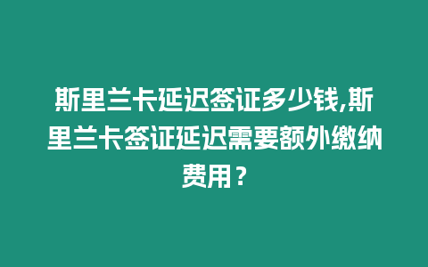 斯里蘭卡延遲簽證多少錢,斯里蘭卡簽證延遲需要額外繳納費用？