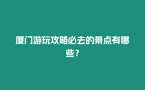 廈門游玩攻略必去的景點有哪些？