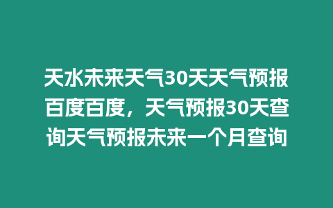 天水未來(lái)天氣30天天氣預(yù)報(bào)百度百度，天氣預(yù)報(bào)30天查詢天氣預(yù)報(bào)未來(lái)一個(gè)月查詢