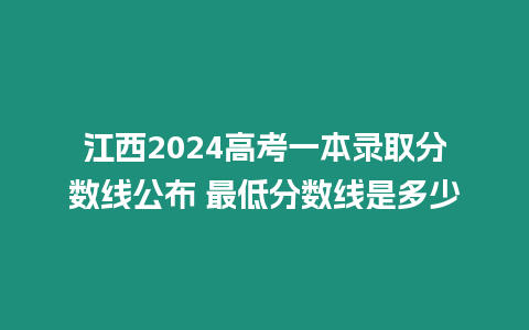 江西2024高考一本錄取分數線公布 最低分數線是多少