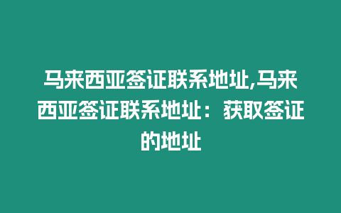 馬來西亞簽證聯系地址,馬來西亞簽證聯系地址：獲取簽證的地址