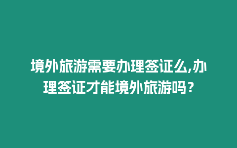 境外旅游需要辦理簽證么,辦理簽證才能境外旅游嗎？