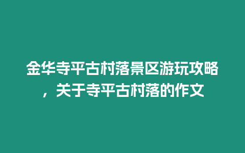 金華寺平古村落景區游玩攻略，關于寺平古村落的作文