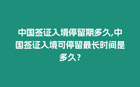 中國簽證入境停留期多久,中國簽證入境可停留最長時間是多久？