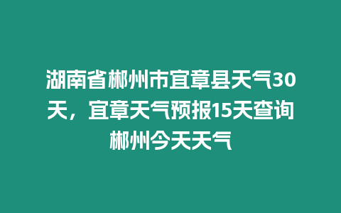 湖南省郴州市宜章縣天氣30天，宜章天氣預報15天查詢郴州今天天氣