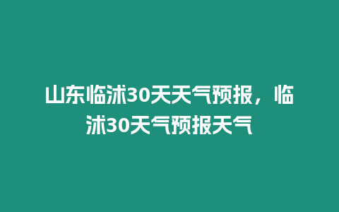 山東臨沭30天天氣預報，臨沭30天氣預報天氣