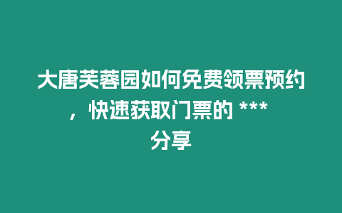 大唐芙蓉園如何免費領票預約，快速獲取門票的 *** 分享