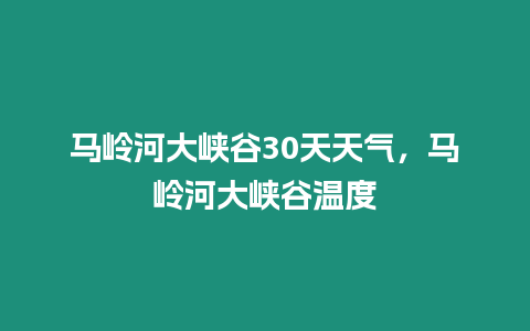 馬嶺河大峽谷30天天氣，馬嶺河大峽谷溫度