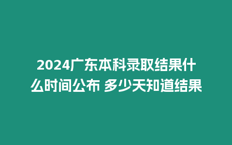 2024廣東本科錄取結果什么時間公布 多少天知道結果