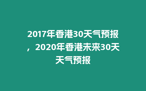 2017年香港30天氣預報，2020年香港未來30天天氣預報