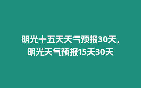 明光十五天天氣預(yù)報(bào)30天，明光天氣預(yù)報(bào)15天30天