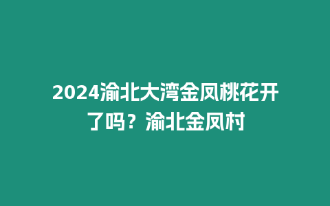 2024渝北大灣金鳳桃花開了嗎？渝北金鳳村