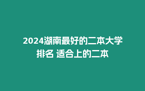 2024湖南最好的二本大學排名 適合上的二本