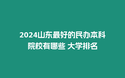 2024山東最好的民辦本科院校有哪些 大學排名