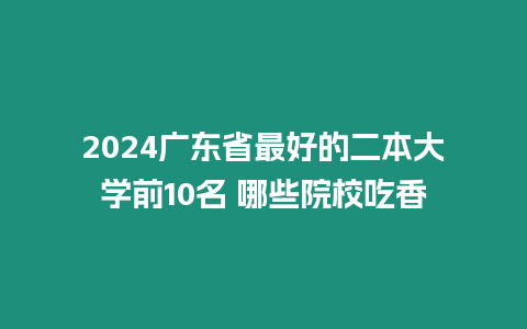 2024廣東省最好的二本大學前10名 哪些院校吃香