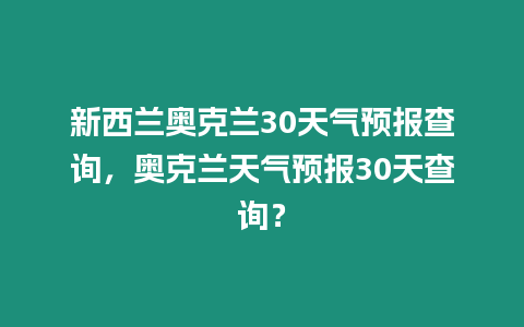 新西蘭奧克蘭30天氣預報查詢，奧克蘭天氣預報30天查詢？