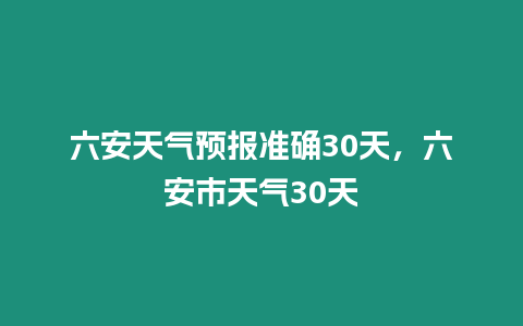 六安天氣預報準確30天，六安市天氣30天